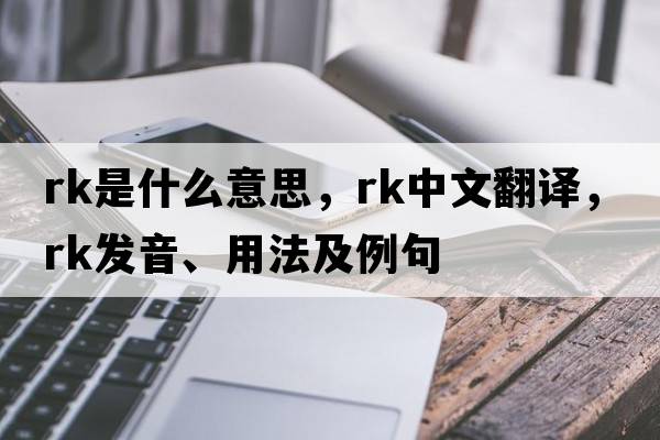 rk是什么意思，rk中文翻譯，rk發(fā)音、用法及例句