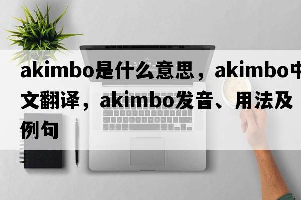 akimbo是什么意思，akimbo中文翻譯，akimbo發(fā)音、用法及例句