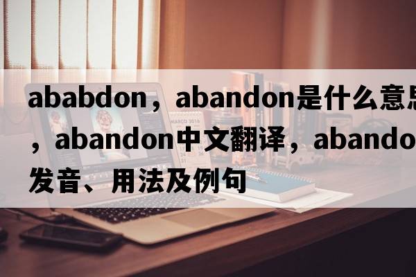 ababdon，abandon是什么意思，abandon中文翻譯，abandon發(fā)音、用法及例句