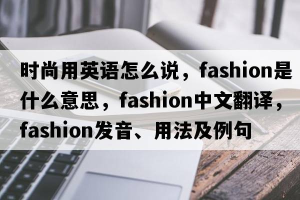 時(shí)尚用英語(yǔ)怎么說(shuō)，fashion是什么意思，fashion中文翻譯，fashion發(fā)音、用法及例句