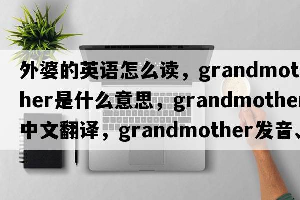 外婆的英語(yǔ)怎么讀，grandmother是什么意思，grandmother中文翻譯，grandmother發(fā)音、用法及例句