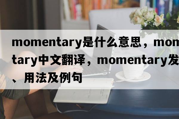 momentary是什么意思，momentary中文翻譯，momentary發(fā)音、用法及例句