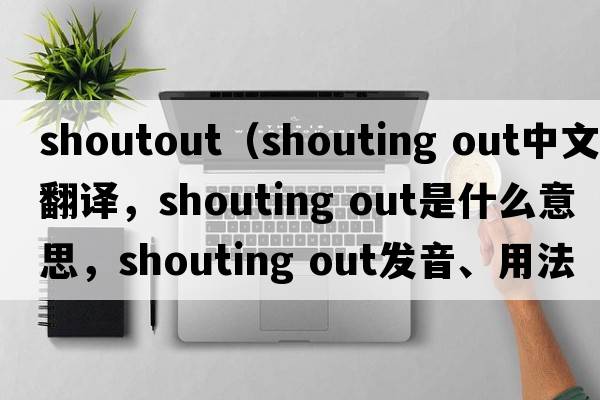shoutout（shouting out中文翻譯，shouting out是什么意思，shouting out發(fā)音、用法及例句）