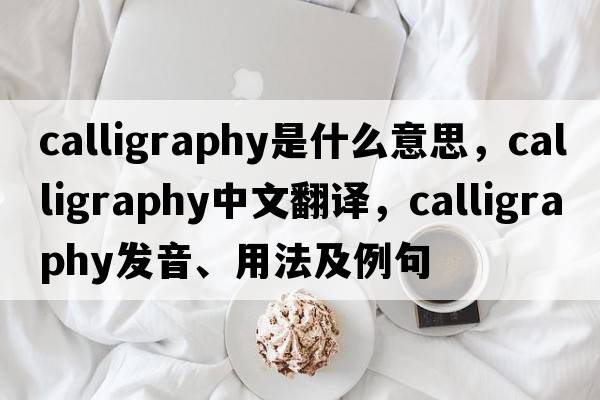 calligraphy是什么意思，calligraphy中文翻譯，calligraphy發(fā)音、用法及例句