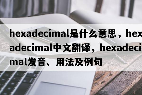 hexadecimal是什么意思，hexadecimal中文翻譯，hexadecimal發(fā)音、用法及例句