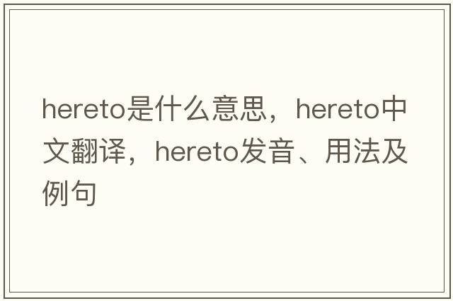 hereto是什么意思，hereto中文翻譯，hereto發(fā)音、用法及例句