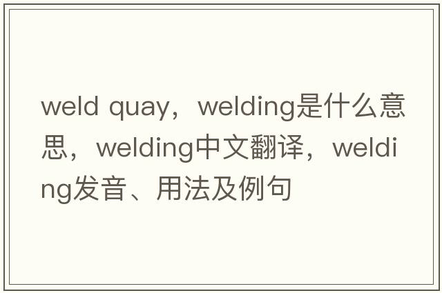 weld quay，welding是什么意思，welding中文翻譯，welding發(fā)音、用法及例句