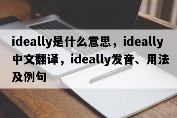 ideally是什么意思，ideally中文翻譯，ideally發(fā)音、用法及例句