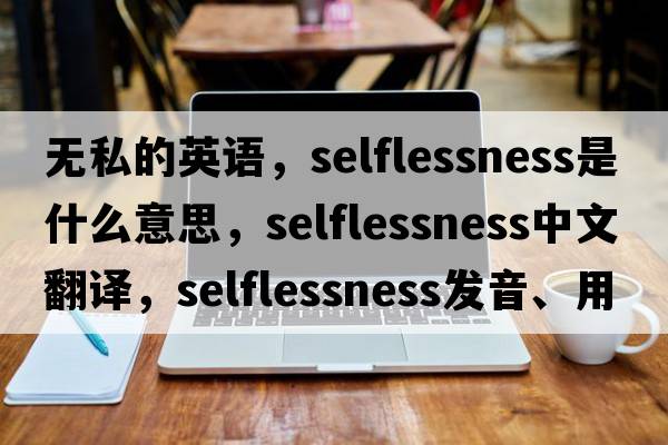 無(wú)私的英語(yǔ)，selflessness是什么意思，selflessness中文翻譯，selflessness發(fā)音、用法及例句