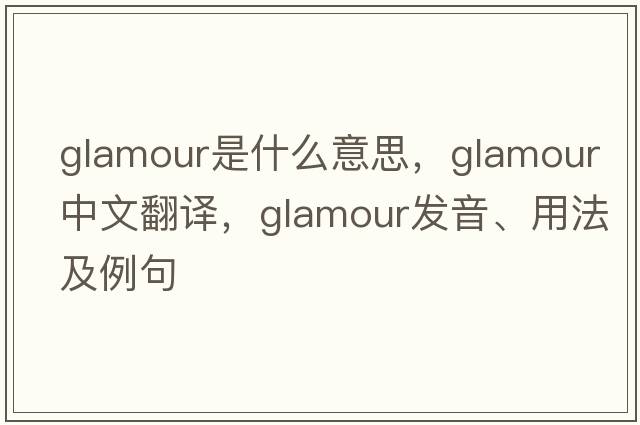 glamour是什么意思，glamour中文翻譯，glamour發(fā)音、用法及例句