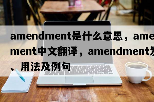 amendment是什么意思，amendment中文翻譯，amendment發(fā)音、用法及例句