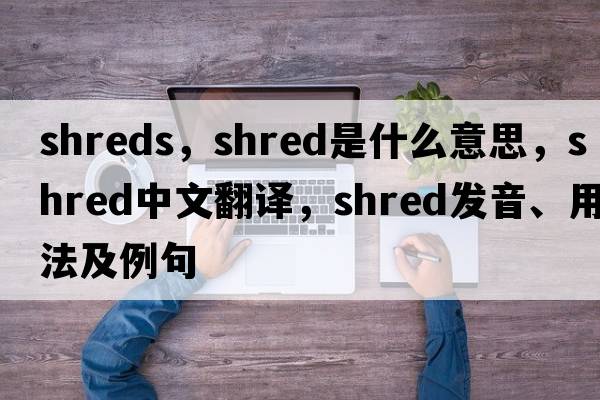 shreds，shred是什么意思，shred中文翻譯，shred發(fā)音、用法及例句