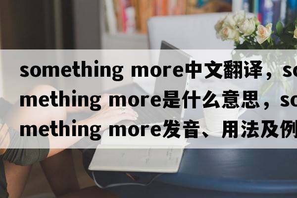 something more中文翻譯，something more是什么意思，something more發(fā)音、用法及例句