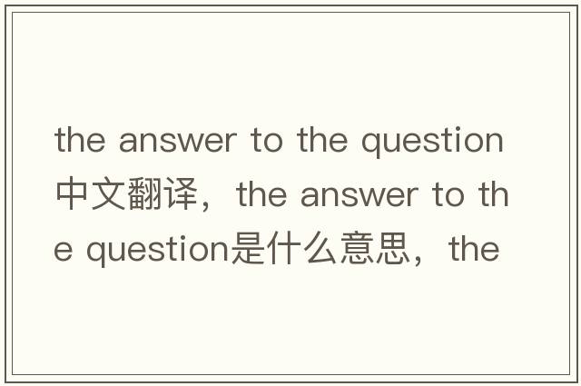 the answer to the question中文翻譯，the answer to the question是什么意思，the answer to the question發(fā)音、用法及例句