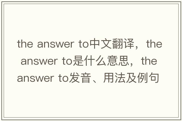 the answer to中文翻譯，the answer to是什么意思，the answer to發(fā)音、用法及例句