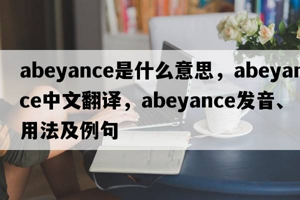 abeyance是什么意思，abeyance中文翻譯，abeyance發(fā)音、用法及例句