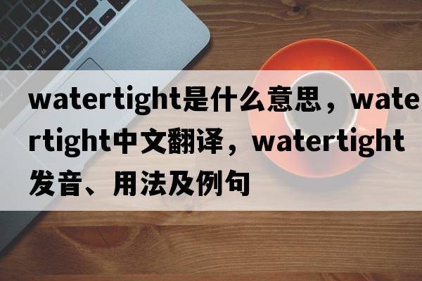 watertight是什么意思，watertight中文翻譯，watertight發(fā)音、用法及例句
