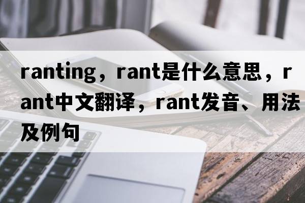 ranting，rant是什么意思，rant中文翻譯，rant發(fā)音、用法及例句
