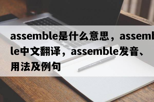 assemble是什么意思，assemble中文翻譯，assemble發(fā)音、用法及例句