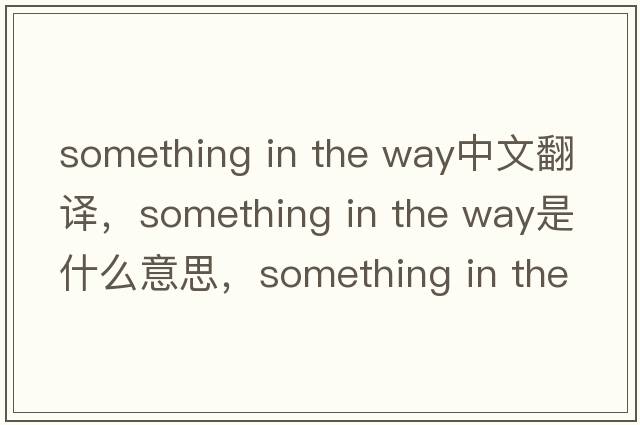 something in the way中文翻譯，something in the way是什么意思，something in the way發(fā)音、用法及例句