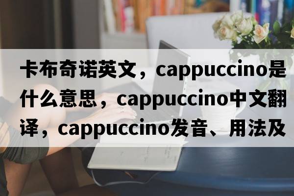 卡布奇諾英文，cappuccino是什么意思，cappuccino中文翻譯，cappuccino發(fā)音、用法及例句