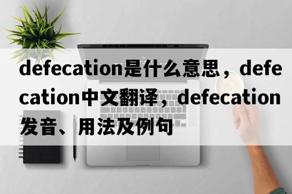 defecation是什么意思，defecation中文翻譯，defecation發(fā)音、用法及例句
