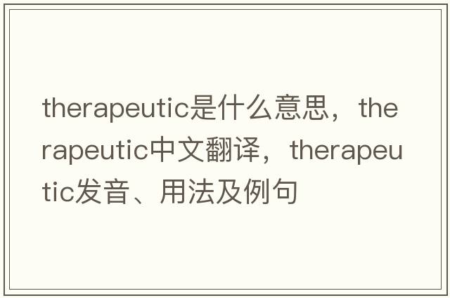 therapeutic是什么意思，therapeutic中文翻譯，therapeutic發(fā)音、用法及例句