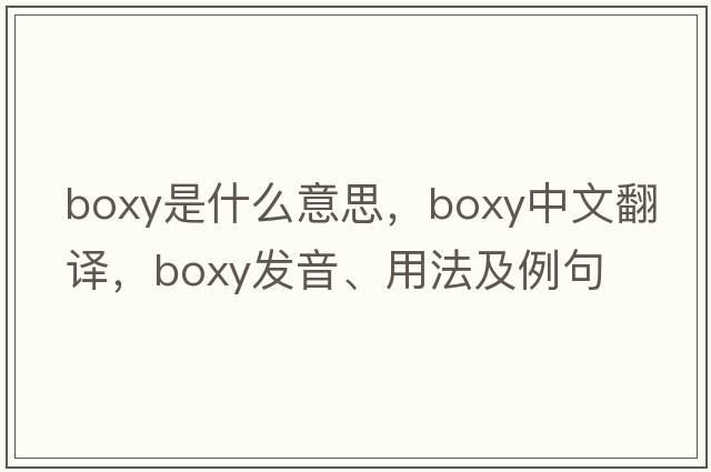 boxy是什么意思，boxy中文翻譯，boxy發(fā)音、用法及例句