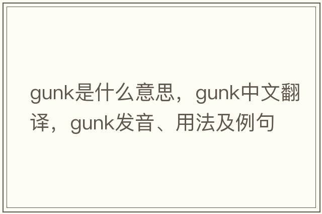 gunk是什么意思，gunk中文翻譯，gunk發(fā)音、用法及例句