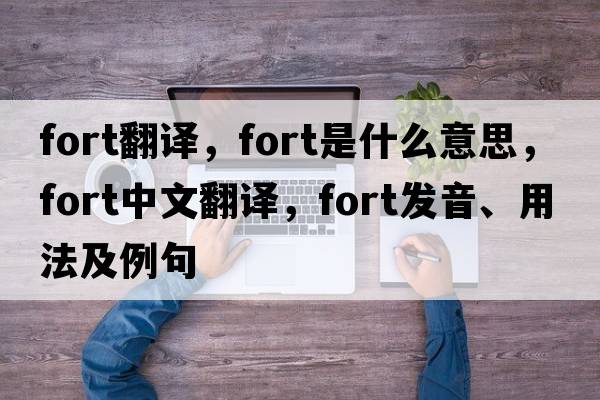 fort翻譯，fort是什么意思，fort中文翻譯，fort發(fā)音、用法及例句