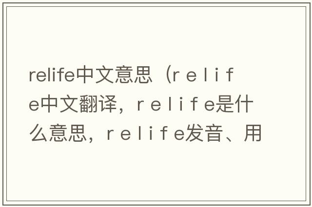 relife中文意思（r e l i f e中文翻譯，r e l i f e是什么意思，r e l i f e發(fā)音、用法及例句）