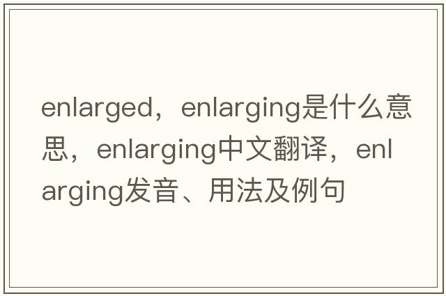 enlarged，enlarging是什么意思，enlarging中文翻譯，enlarging發(fā)音、用法及例句