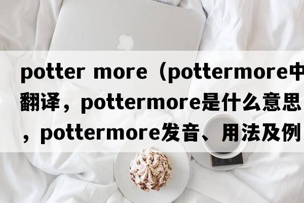 potter more（pottermore中文翻譯，pottermore是什么意思，pottermore發(fā)音、用法及例句）