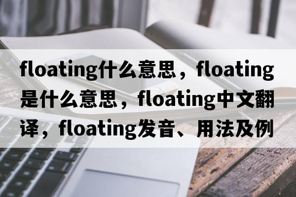 floating什么意思，floating是什么意思，floating中文翻譯，floating發(fā)音、用法及例句