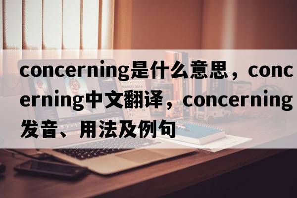 concerning是什么意思，concerning中文翻譯，concerning發(fā)音、用法及例句