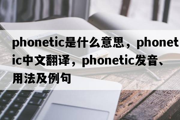 phonetic是什么意思，phonetic中文翻譯，phonetic發(fā)音、用法及例句