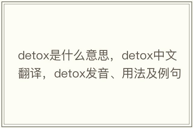 detox是什么意思，detox中文翻譯，detox發(fā)音、用法及例句