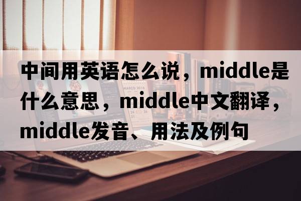 中間用英語(yǔ)怎么說(shuō)，middle是什么意思，middle中文翻譯，middle發(fā)音、用法及例句