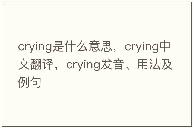 crying是什么意思，crying中文翻譯，crying發(fā)音、用法及例句