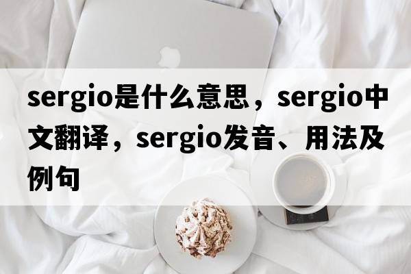 Sergio是什么意思，Sergio中文翻譯，Sergio發(fā)音、用法及例句