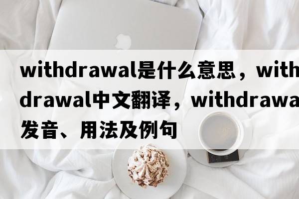 withdrawal是什么意思，withdrawal中文翻譯，withdrawal發(fā)音、用法及例句
