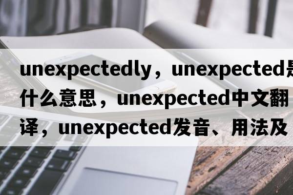 unexpectedly，unexpected是什么意思，unexpected中文翻譯，unexpected發(fā)音、用法及例句