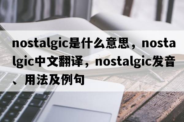 nostalgic是什么意思，nostalgic中文翻譯，nostalgic發(fā)音、用法及例句