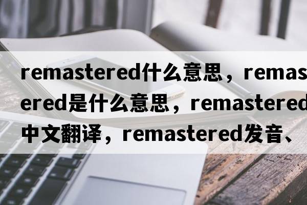 remastered什么意思，remastered是什么意思，remastered中文翻譯，remastered發(fā)音、用法及例句
