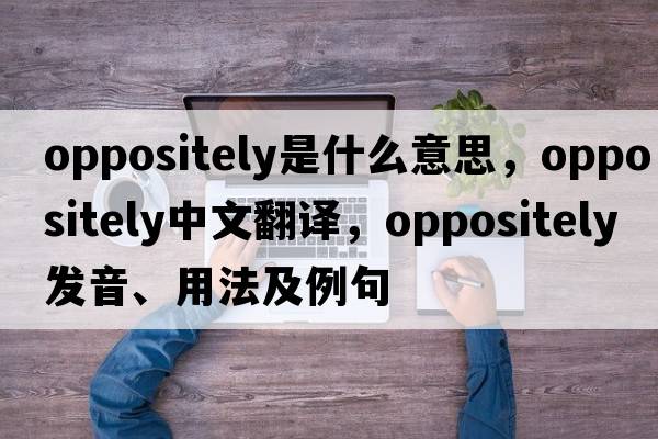 oppositely是什么意思，oppositely中文翻譯，oppositely發(fā)音、用法及例句