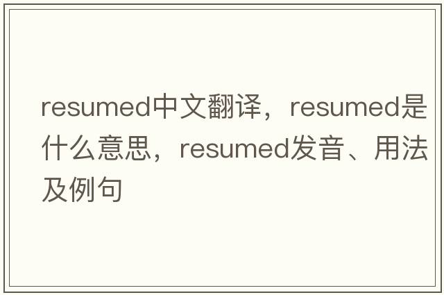 resumed中文翻譯，resumed是什么意思，resumed發(fā)音、用法及例句