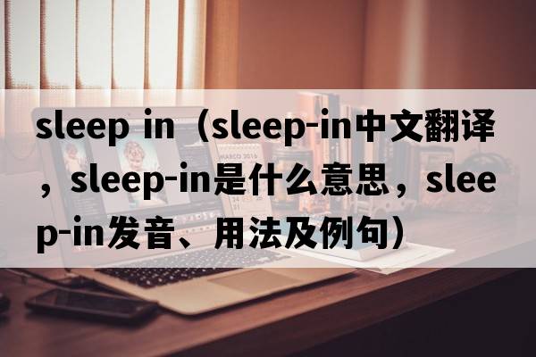 sleep in（sleep-in中文翻譯，sleep-in是什么意思，sleep-in發(fā)音、用法及例句）