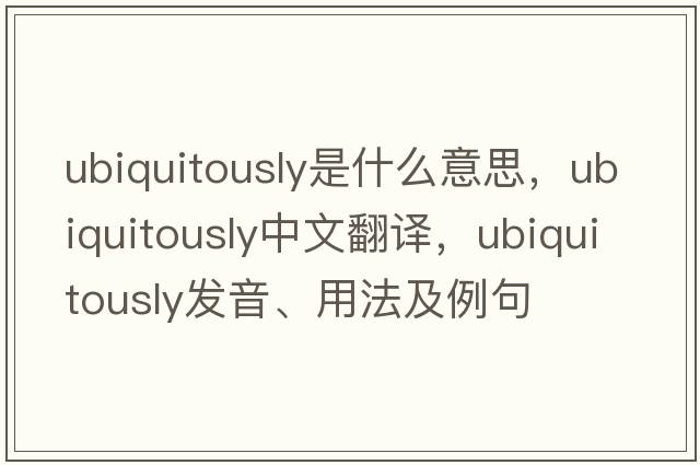 ubiquitously是什么意思，ubiquitously中文翻譯，ubiquitously發(fā)音、用法及例句