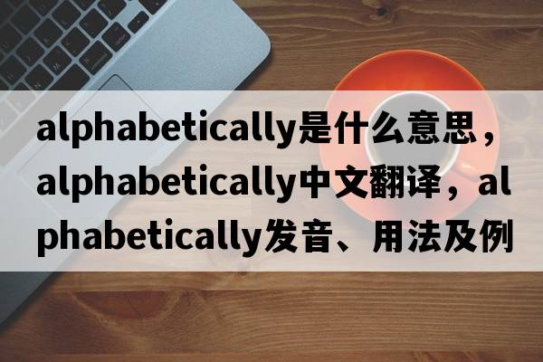 alphabetically是什么意思，alphabetically中文翻譯，alphabetically發(fā)音、用法及例句