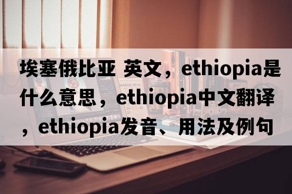 埃塞俄比亞 英文，Ethiopia是什么意思，Ethiopia中文翻譯，Ethiopia發(fā)音、用法及例句